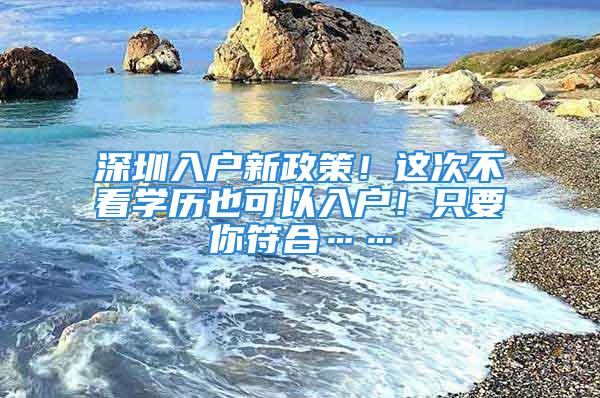 深圳入戶新政策！這次不看學歷也可以入戶！只要你符合……