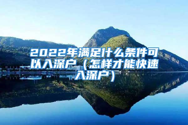 2022年滿足什么條件可以入深戶（怎樣才能快速入深戶）