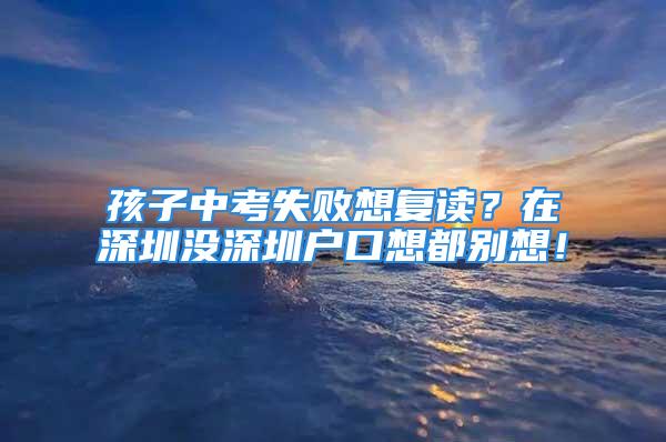 孩子中考失敗想復讀？在深圳沒深圳戶口想都別想！