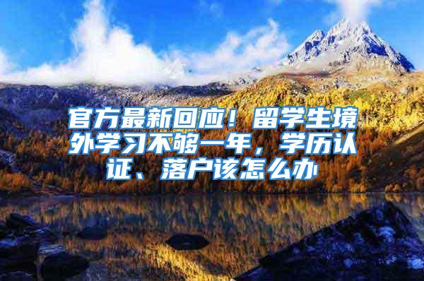 官方最新回應！留學生境外學習不夠一年，學歷認證、落戶該怎么辦