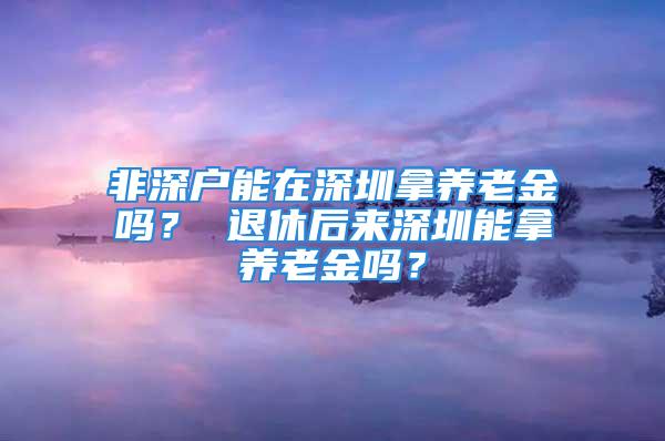 非深戶能在深圳拿養老金嗎？ 退休后來深圳能拿養老金嗎？