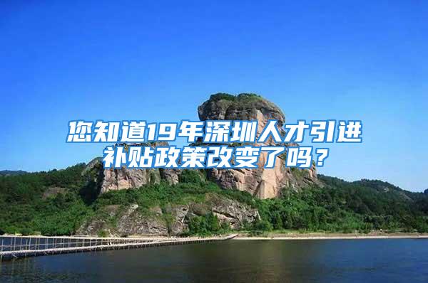 您知道19年深圳人才引進補貼政策改變了嗎？