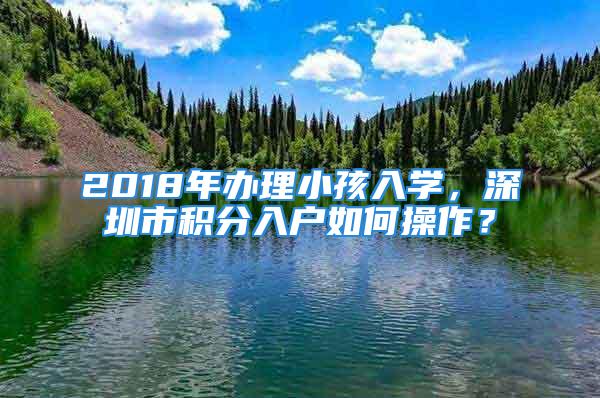 2018年辦理小孩入學，深圳市積分入戶如何操作？