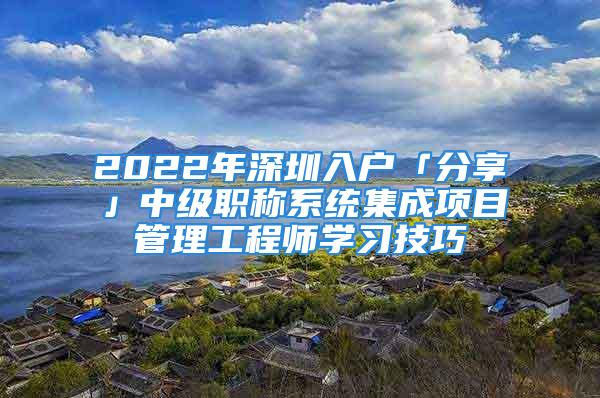 2022年深圳入戶「分享」中級職稱系統集成項目管理工程師學習技巧