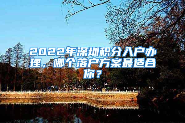 2022年深圳積分入戶辦理，哪個落戶方案最適合你？