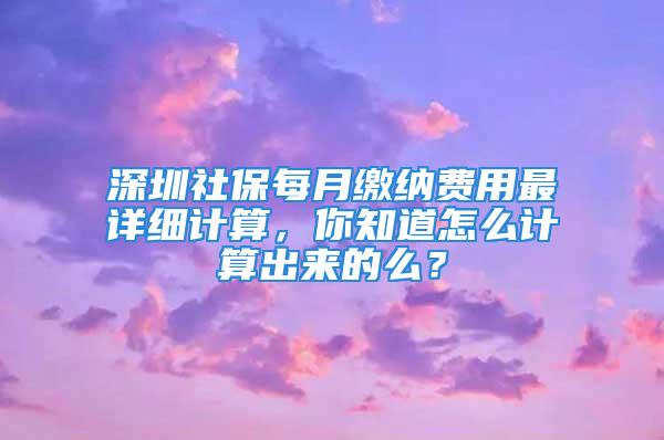 深圳社保每月繳納費用最詳細計算，你知道怎么計算出來的么？