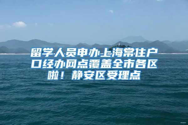 留學人員申辦上海常住戶口經辦網點覆蓋全市各區啦！靜安區受理點