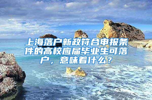 上海落戶新政符合申報條件的高校應屆畢業生可落戶，意味著什么？