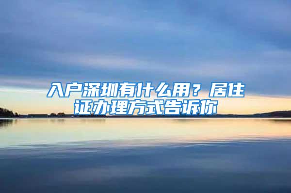 入戶深圳有什么用？居住證辦理方式告訴你