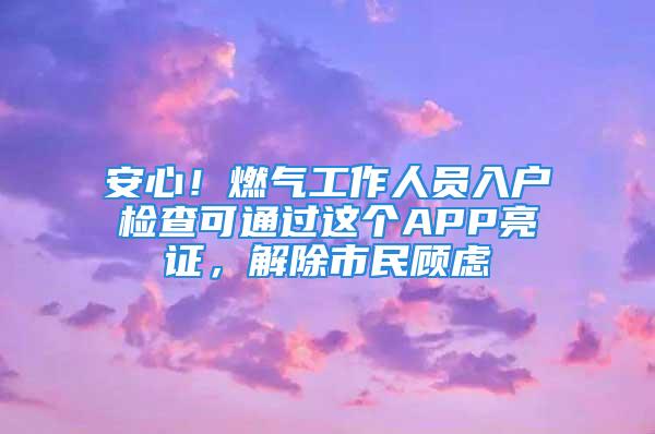 安心！燃氣工作人員入戶檢查可通過這個APP亮證，解除市民顧慮