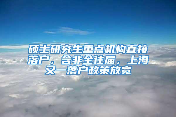 碩士研究生重點機構直接落戶，含非全往屆，上海又一落戶政策放寬