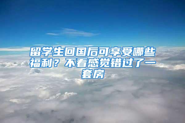 留學生回國后可享受哪些福利？不看感覺錯過了一套房