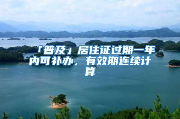 「普及」居住證過期一年內可補辦，有效期連續計算