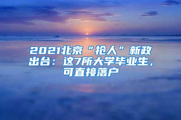 2021北京“搶人”新政出臺：這7所大學畢業生，可直接落戶