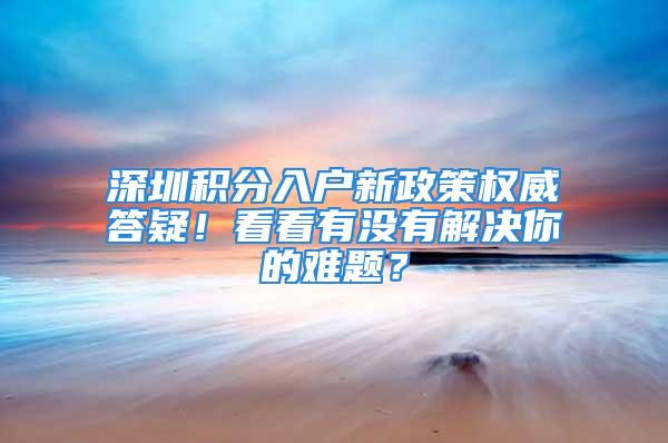 深圳積分入戶新政策權威答疑！看看有沒有解決你的難題？