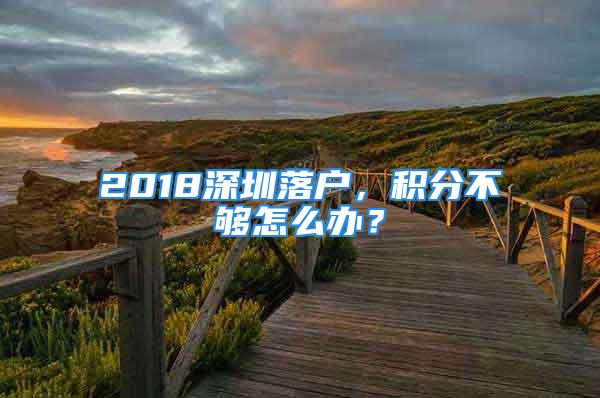 2018深圳落戶，積分不夠怎么辦？