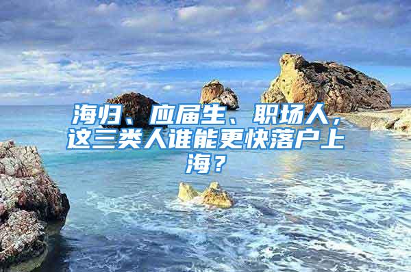 海歸、應屆生、職場人，這三類人誰能更快落戶上海？