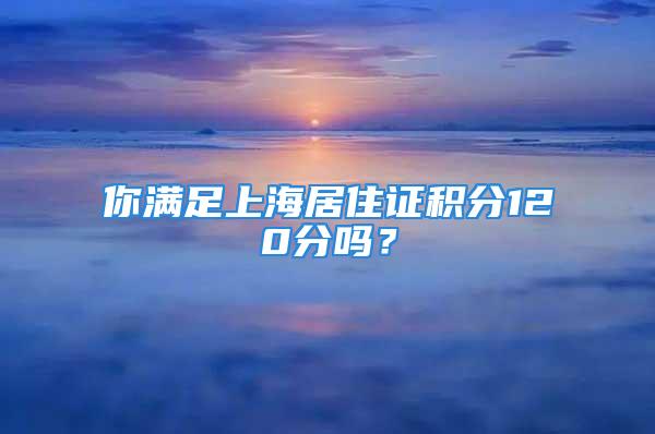 你滿足上海居住證積分120分嗎？