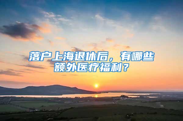 落戶上海退休后，有哪些額外醫療福利？