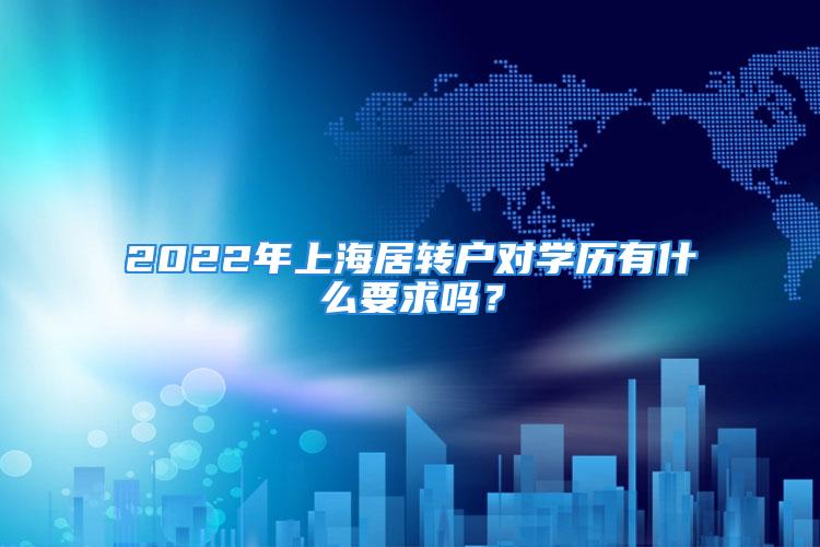 2022年上海居轉戶對學歷有什么要求嗎？