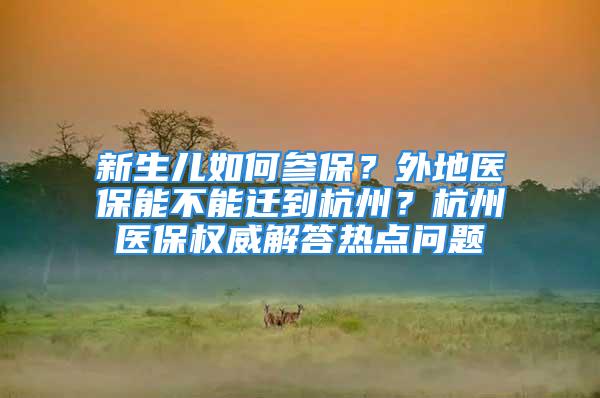 新生兒如何參保？外地醫保能不能遷到杭州？杭州醫保權威解答熱點問題