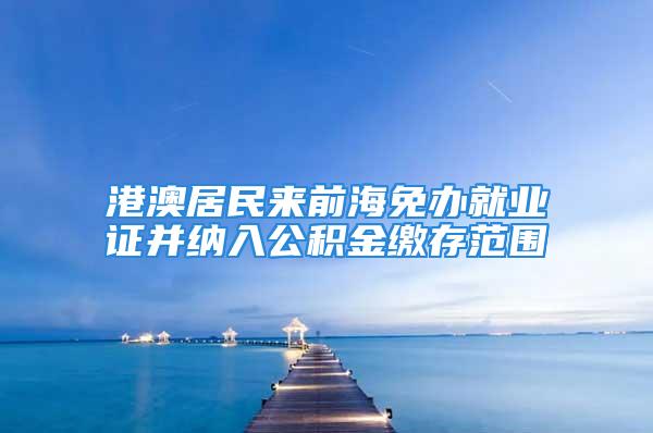 港澳居民來前海免辦就業證并納入公積金繳存范圍