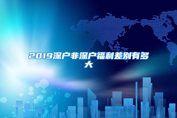 2019深戶非深戶福利差別有多大