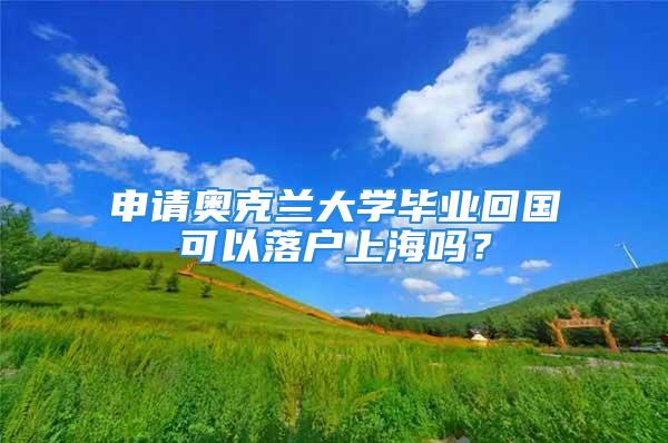 申請奧克蘭大學畢業回國可以落戶上海嗎？