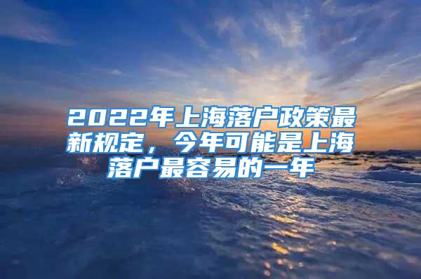 2022年上海落戶政策最新規定，今年可能是上海落戶最容易的一年