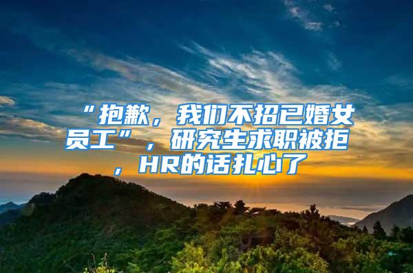 “抱歉，我們不招已婚女員工”，研究生求職被拒，HR的話扎心了