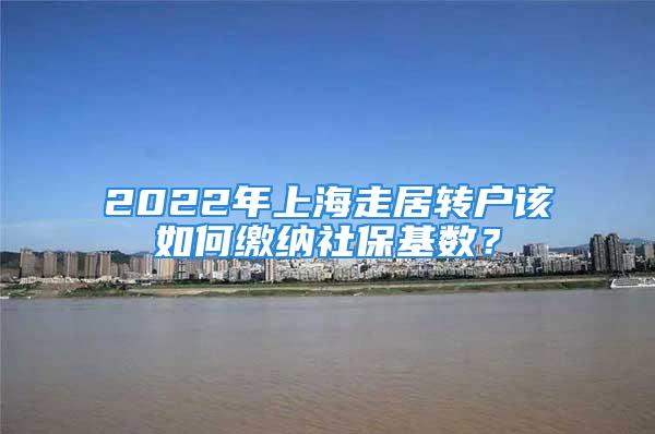 2022年上海走居轉戶該如何繳納社?；鶖?？