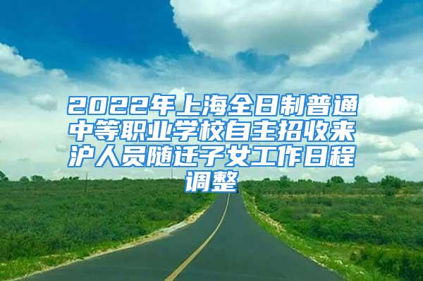 2022年上海全日制普通中等職業學校自主招收來滬人員隨遷子女工作日程調整