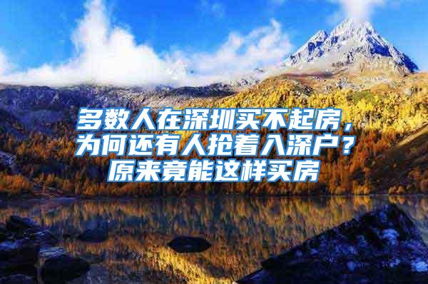 多數人在深圳買不起房，為何還有人搶著入深戶？原來竟能這樣買房