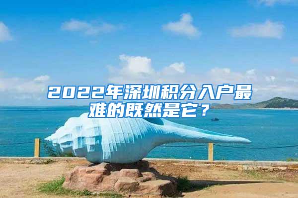 2022年深圳積分入戶最難的既然是它？