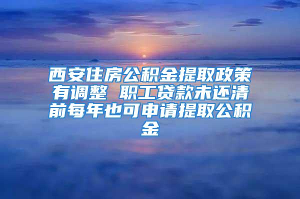 西安住房公積金提取政策有調整 職工貸款未還清前每年也可申請提取公積金