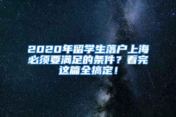 2020年留學生落戶上海必須要滿足的條件？看完這篇全搞定！