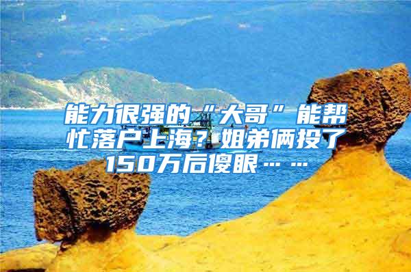 能力很強的“大哥”能幫忙落戶上海？姐弟倆投了150萬后傻眼……