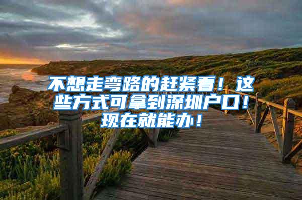 不想走彎路的趕緊看！這些方式可拿到深圳戶口！現在就能辦！