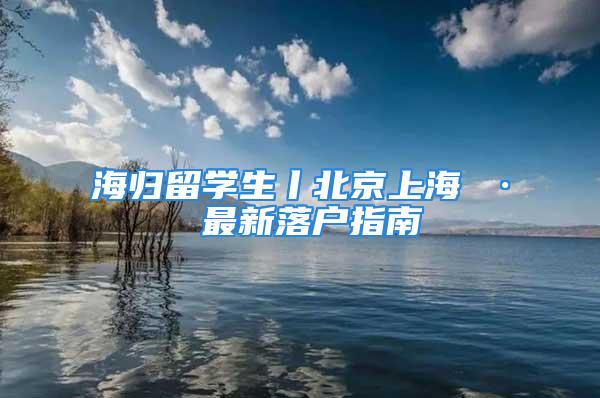 海歸留學生丨北京上海 · 最新落戶指南