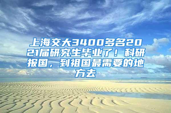 上海交大3400多名2021屆研究生畢業了！科研報國，到祖國最需要的地方去