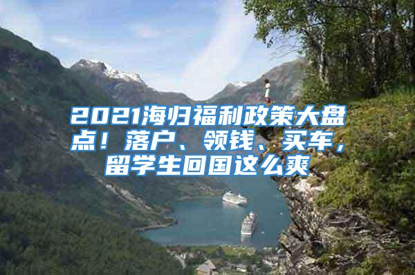 2021海歸福利政策大盤點！落戶、領錢、買車，留學生回國這么爽