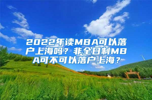 2022年讀MBA可以落戶上海嗎？非全日制MBA可不可以落戶上海？