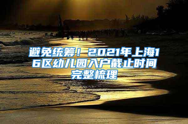 避免統籌！2021年上海16區幼兒園入戶截止時間完整梳理