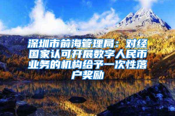 深圳市前海管理局：對經國家認可開展數字人民幣業務的機構給予一次性落戶獎勵