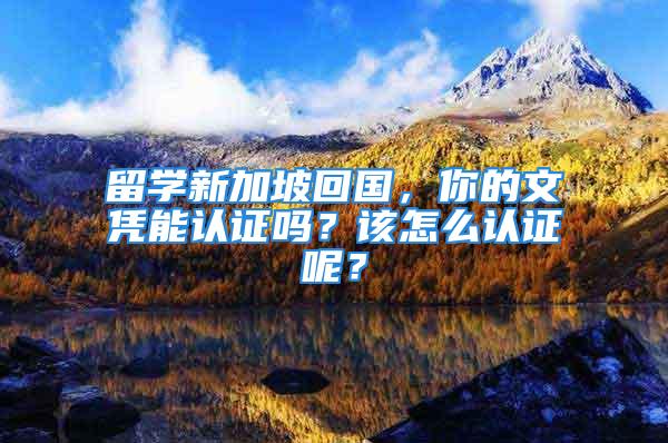 留學新加坡回國，你的文憑能認證嗎？該怎么認證呢？