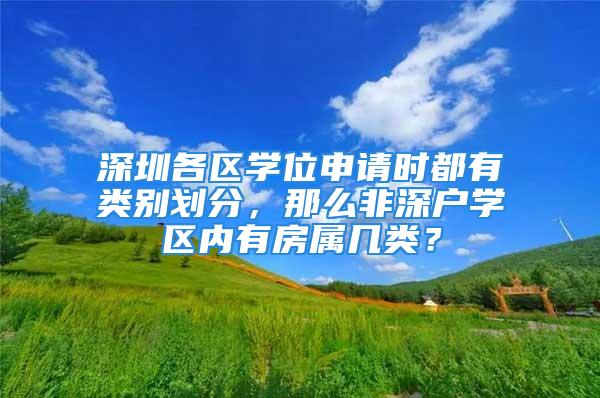 深圳各區學位申請時都有類別劃分，那么非深戶學區內有房屬幾類？