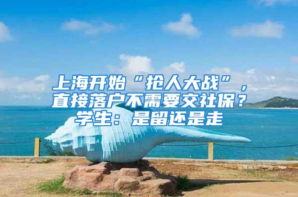 上海開始“搶人大戰”，直接落戶不需要交社保？學生：是留還是走