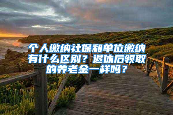 個人繳納社保和單位繳納有什么區別？退休后領取的養老金一樣嗎？