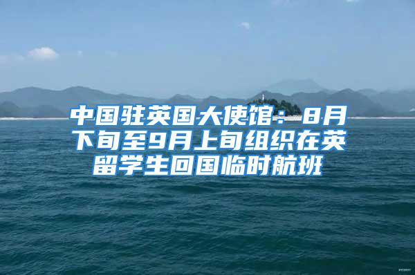 中國駐英國大使館：8月下旬至9月上旬組織在英留學生回國臨時航班