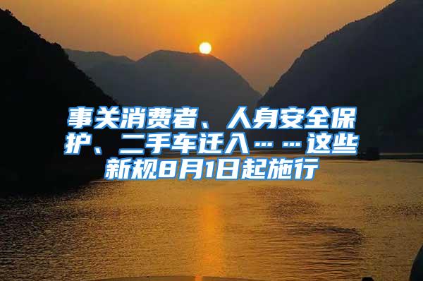 事關消費者、人身安全保護、二手車遷入……這些新規8月1日起施行